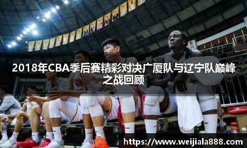 2018年CBA季后赛精彩对决广厦队与辽宁队巅峰之战回顾
