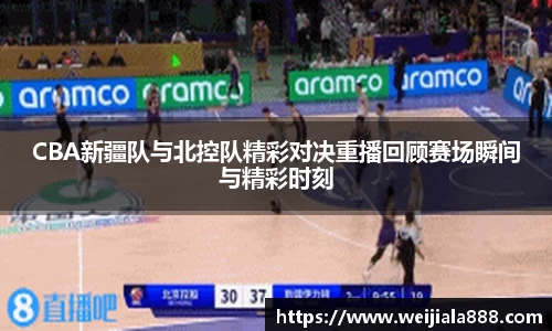 CBA新疆队与北控队精彩对决重播回顾赛场瞬间与精彩时刻