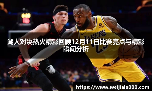湖人对决热火精彩回顾12月11日比赛亮点与精彩瞬间分析