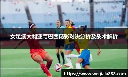 女足澳大利亚与巴西精彩对决分析及战术解析